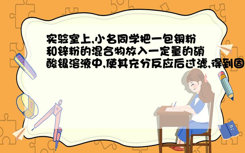 实验室上,小名同学把一包铜粉和锌粉的混合物放入一定量的硝酸银溶液中,使其充分反应后过滤,得到固体和蓝色滤液.下列判断正确的是（ ）A.滤出的固体中一定含有银,可能含有锌B.滤出的固