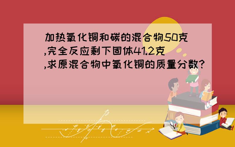 加热氧化铜和碳的混合物50克,完全反应剩下固体41.2克,求原混合物中氧化铜的质量分数?