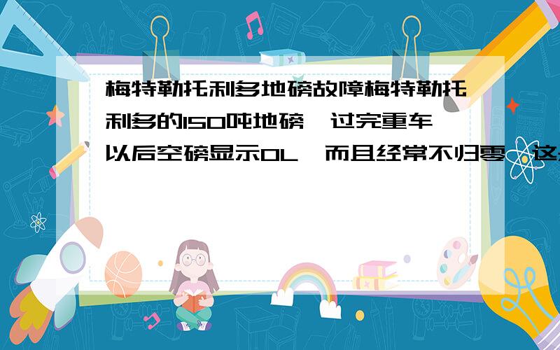 梅特勒托利多地磅故障梅特勒托利多的150吨地磅,过完重车以后空磅显示OL,而且经常不归零,这是什么情况,应该怎么处理.