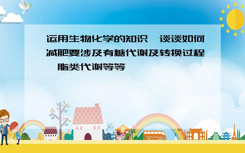 运用生物化学的知识,谈谈如何减肥要涉及有糖代谢及转换过程,脂类代谢等等