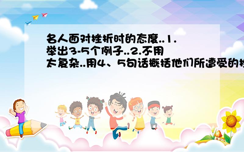 名人面对挫折时的态度..1.举出3-5个例子..2.不用太复杂..用4、5句话概括他们所遭受的挫折以及他们是怎样面对的就可以了..3.可以举例如贝多芬、海伦凯勒、霍金之类的..PS：.我会追加分..像