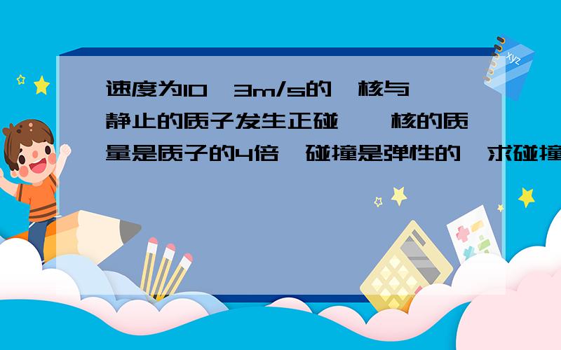 速度为10^3m/s的氦核与静止的质子发生正碰,氦核的质量是质子的4倍,碰撞是弹性的,求碰撞后两个粒子的速度