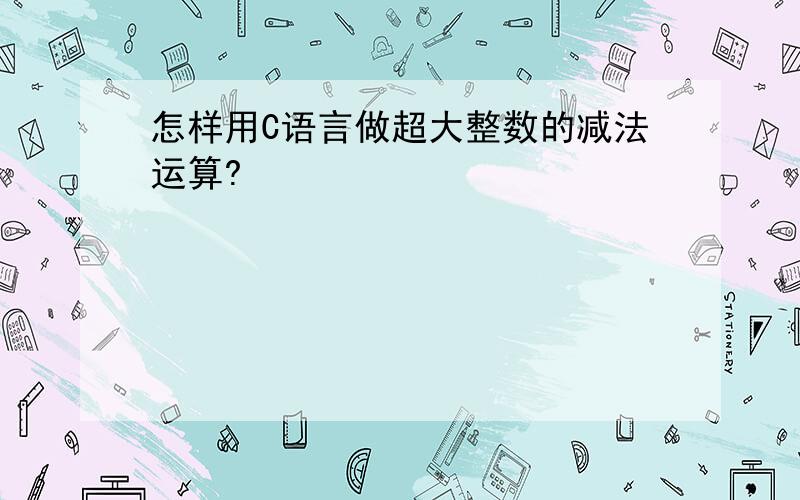 怎样用C语言做超大整数的减法运算?