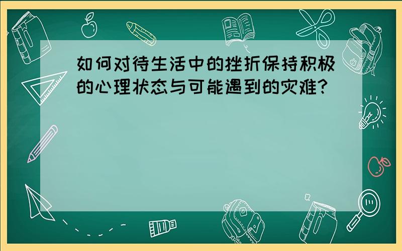 如何对待生活中的挫折保持积极的心理状态与可能遇到的灾难?