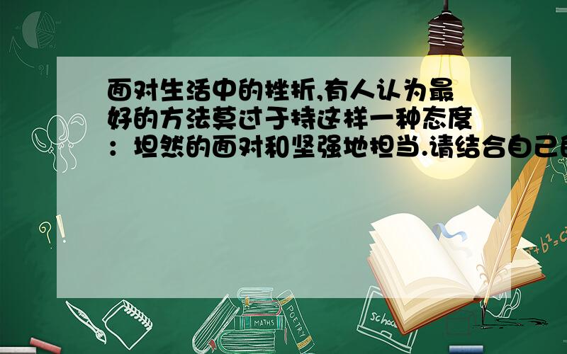 面对生活中的挫折,有人认为最好的方法莫过于持这样一种态度：坦然的面对和坚强地担当.请结合自己的经历谈谈你的体会和感受 自己的经历 要写欣赏一首美妙的音乐,发挥想象,用形象的语