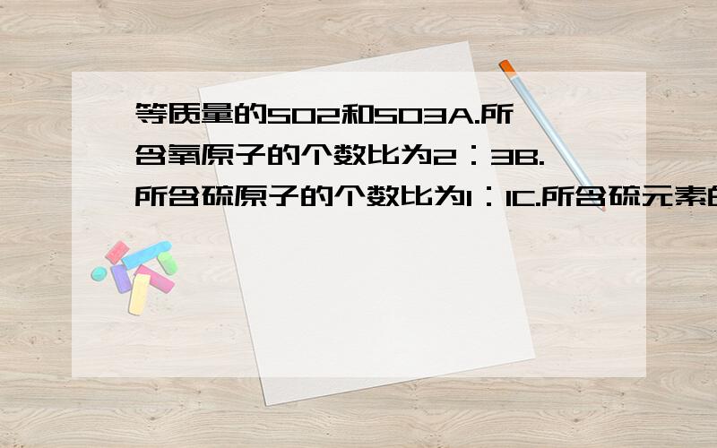 等质量的SO2和SO3A.所含氧原子的个数比为2：3B.所含硫原子的个数比为1：1C.所含硫元素的质量比为5：4D.所含原子个数比为3：4