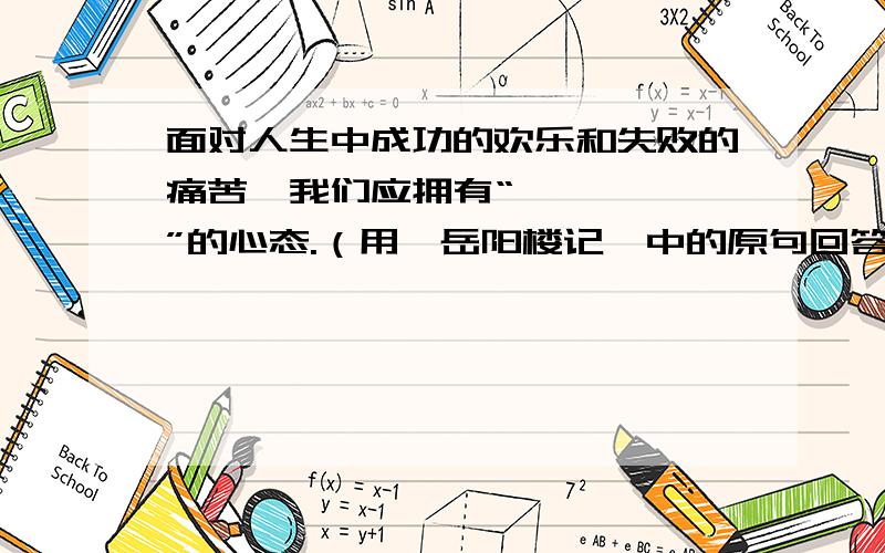 面对人生中成功的欢乐和失败的痛苦,我们应拥有“——,——”的心态.（用《岳阳楼记》中的原句回答）如题!