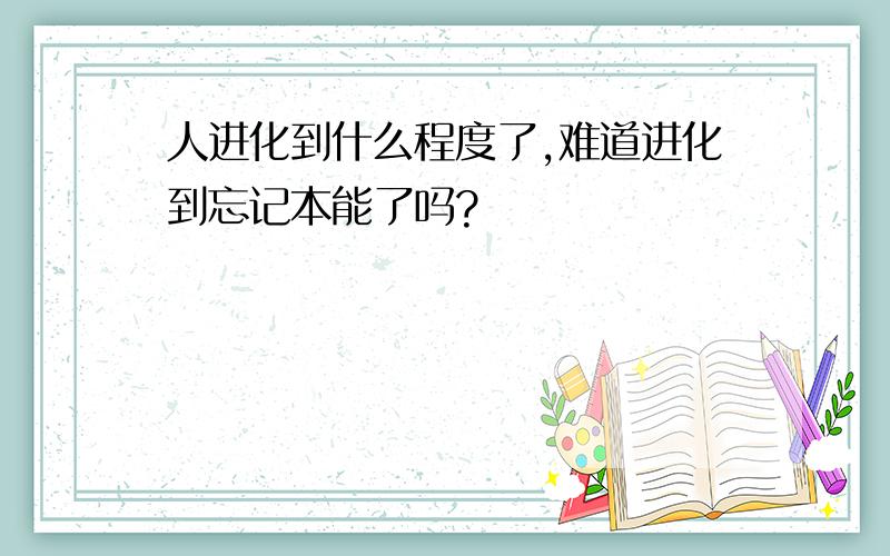 人进化到什么程度了,难道进化到忘记本能了吗?