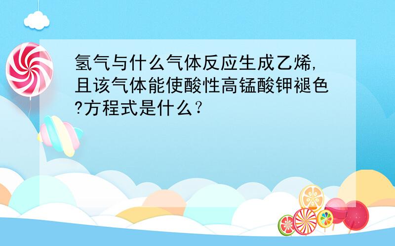 氢气与什么气体反应生成乙烯,且该气体能使酸性高锰酸钾褪色?方程式是什么？