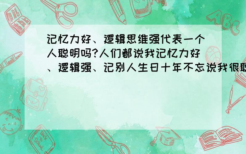 记忆力好、逻辑思维强代表一个人聪明吗?人们都说我记忆力好、逻辑强、记别人生日十年不忘说我很聪明,但是又有人说我一些是非判断能力、人际交往能力这些几乎为零,有些缺心眼儿,请专