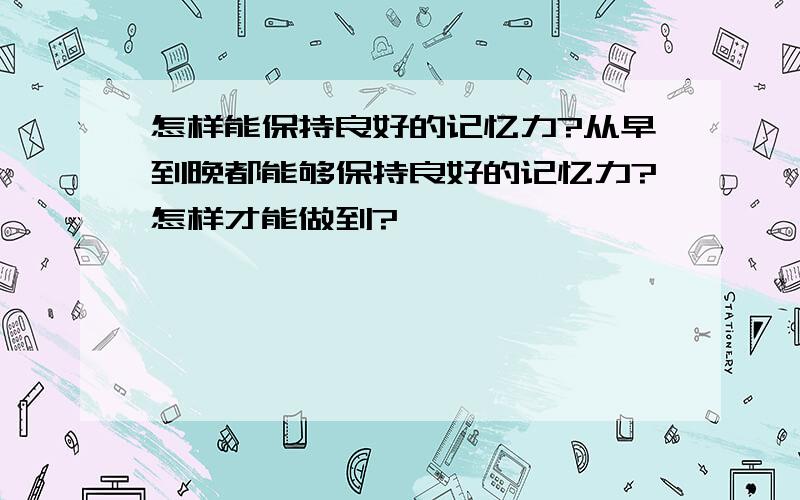 怎样能保持良好的记忆力?从早到晚都能够保持良好的记忆力?怎样才能做到?