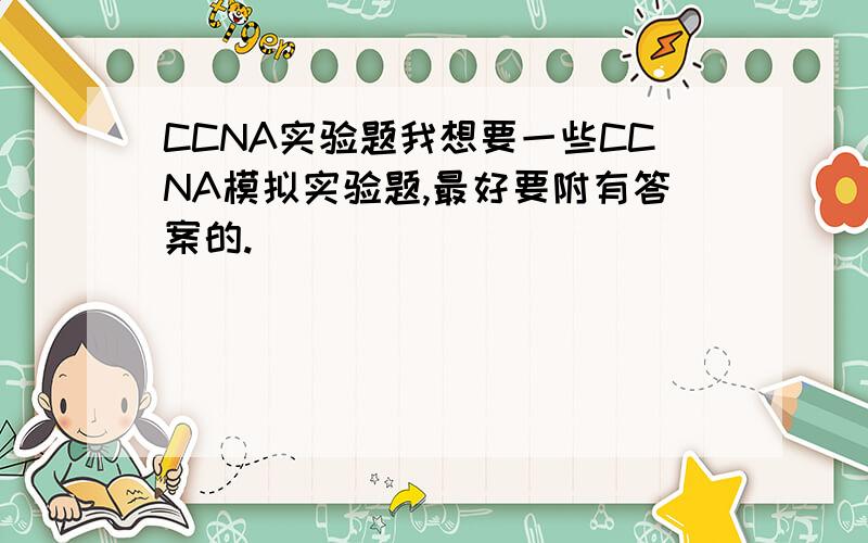 CCNA实验题我想要一些CCNA模拟实验题,最好要附有答案的.