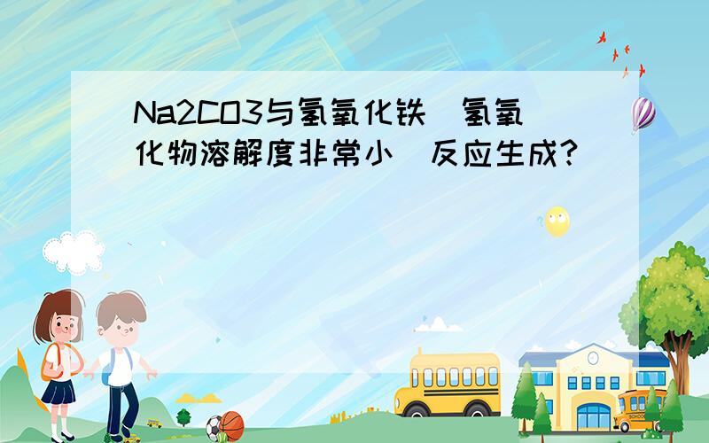 Na2CO3与氢氧化铁（氢氧化物溶解度非常小）反应生成?