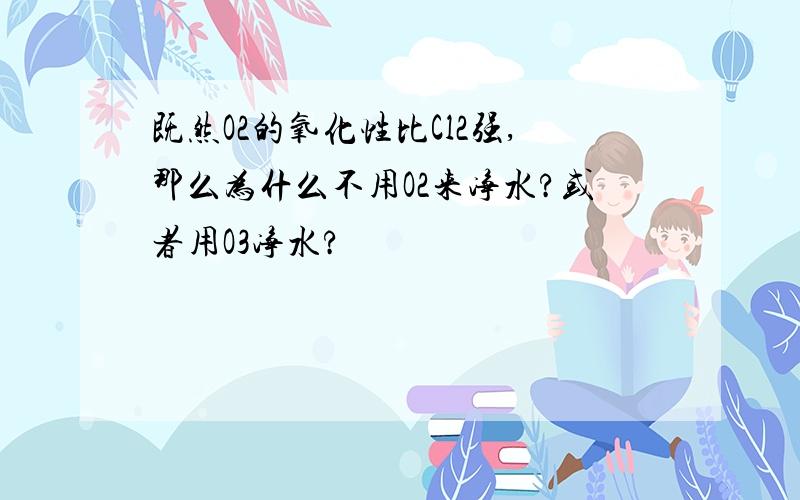 既然O2的氧化性比Cl2强,那么为什么不用O2来净水?或者用O3净水?