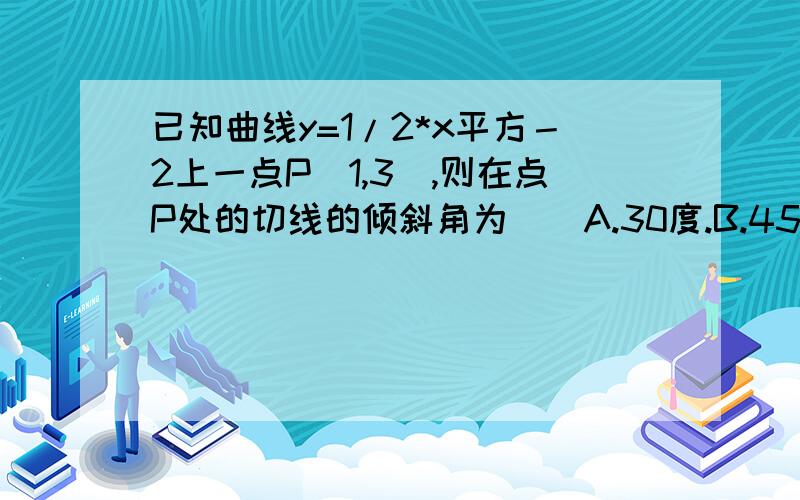 已知曲线y=1/2*x平方－2上一点P(1,3),则在点P处的切线的倾斜角为（）A.30度.B.45度.C.135度.D165度.