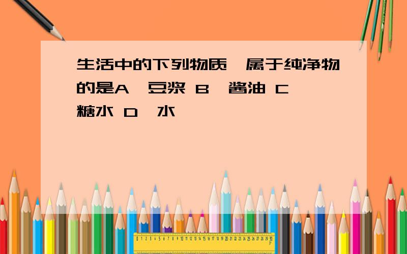 生活中的下列物质,属于纯净物的是A、豆浆 B、酱油 C、糖水 D、水