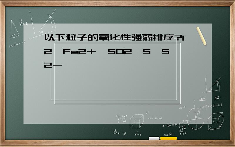 以下粒子的氧化性强弱排序?I2,Fe2＋,SO2,S,S2－