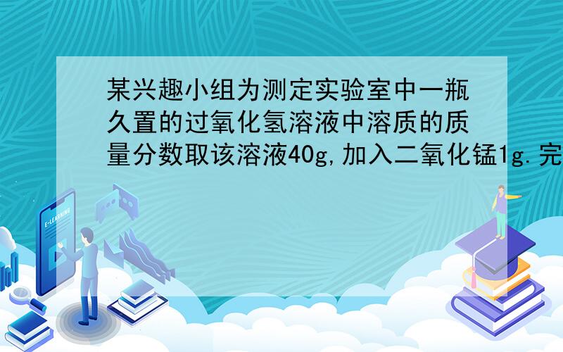 某兴趣小组为测定实验室中一瓶久置的过氧化氢溶液中溶质的质量分数取该溶液40g,加入二氧化锰1g.完全反应后,称得剩余39.4g,则过氧化氢的溶质质量分数为我算下来最后是8.5%