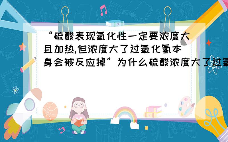 “硫酸表现氧化性一定要浓度大且加热,但浓度大了过氧化氢本身会被反应掉”为什么硫酸浓度大了过氧化氢会被氧化掉?