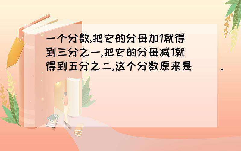 一个分数,把它的分母加1就得到三分之一,把它的分母减1就得到五分之二,这个分数原来是（ ）.