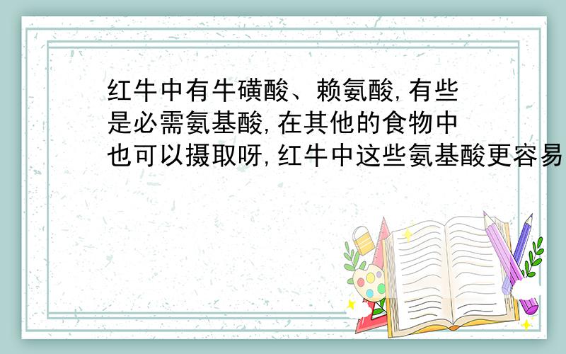 红牛中有牛磺酸、赖氨酸,有些是必需氨基酸,在其他的食物中也可以摄取呀,红牛中这些氨基酸更容易吸收吗?