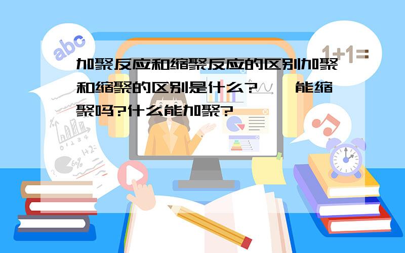 加聚反应和缩聚反应的区别加聚和缩聚的区别是什么?烯烃能缩聚吗?什么能加聚?