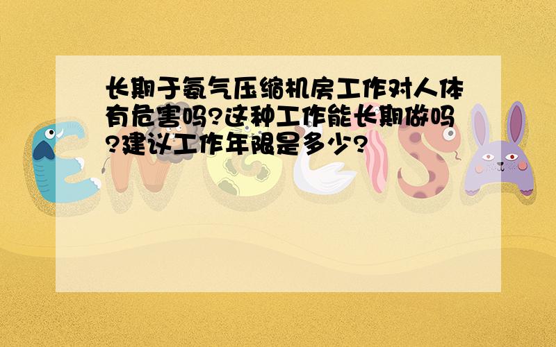 长期于氨气压缩机房工作对人体有危害吗?这种工作能长期做吗?建议工作年限是多少?