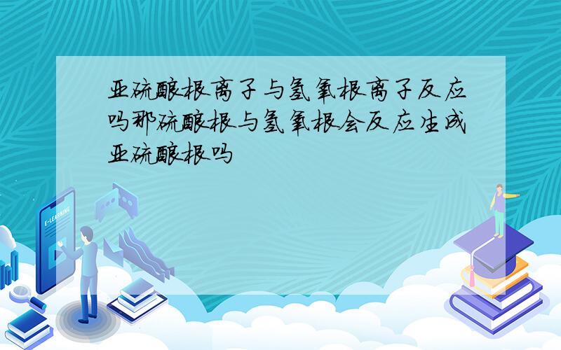 亚硫酸根离子与氢氧根离子反应吗那硫酸根与氢氧根会反应生成亚硫酸根吗