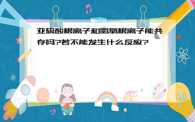 亚硫酸根离子和氢氧根离子能共存吗?若不能发生什么反应?