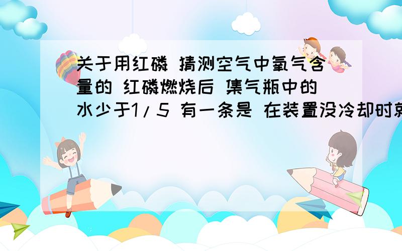 关于用红磷 猜测空气中氧气含量的 红磷燃烧后 集气瓶中的水少于1/5 有一条是 在装置没冷却时就打开弹簧夹 这个 我不太懂 只要讲的详细 最佳就是你的了(1)为什么 燃烧匙插入集气瓶过慢