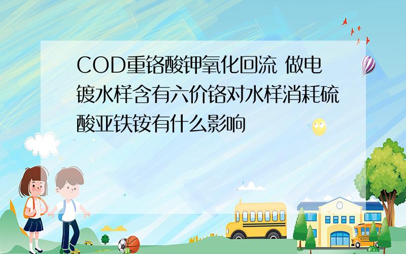 COD重铬酸钾氧化回流 做电镀水样含有六价铬对水样消耗硫酸亚铁铵有什么影响