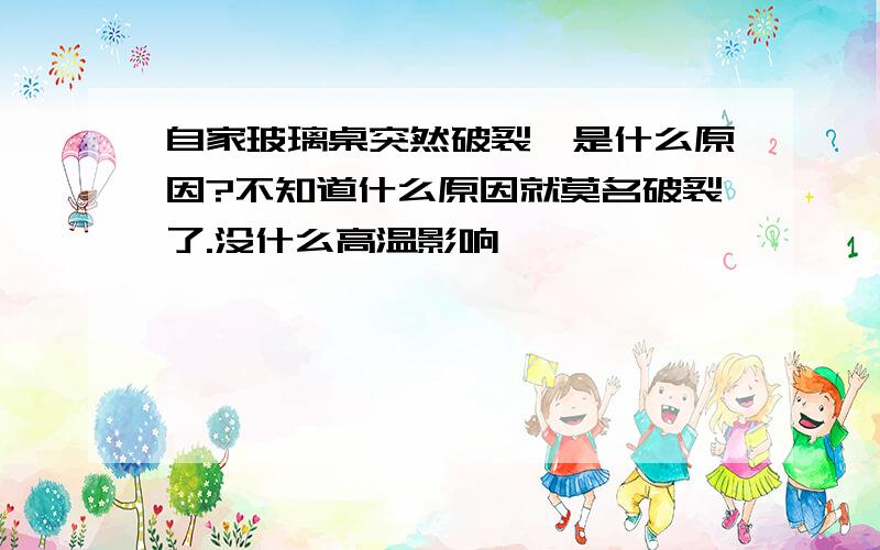 自家玻璃桌突然破裂,是什么原因?不知道什么原因就莫名破裂了.没什么高温影响,