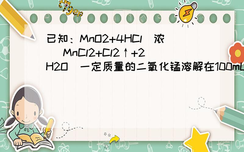 已知：MnO2+4HCl（浓） MnCl2+Cl2↑+2H2O．一定质量的二氧化锰溶解在100mL过量的浓盐酸中,当反应生成4.48L氯气（标况）时,剩余溶液中盐酸的浓度为1mol/L（假设反应前后体积不变）．请计算：（1）