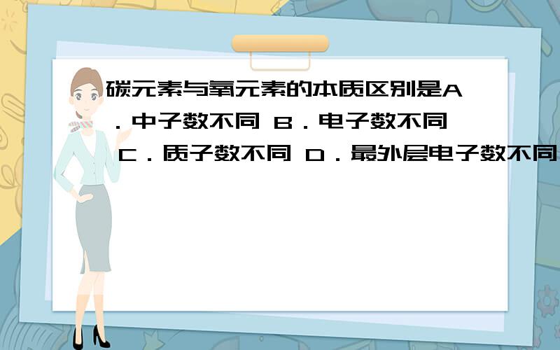 碳元素与氧元素的本质区别是A．中子数不同 B．电子数不同 C．质子数不同 D．最外层电子数不同