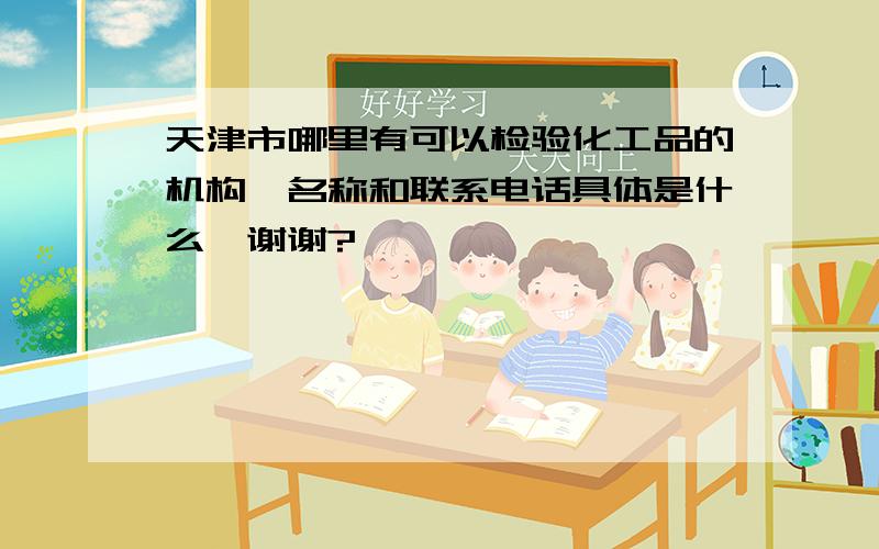 天津市哪里有可以检验化工品的机构,名称和联系电话具体是什么,谢谢?