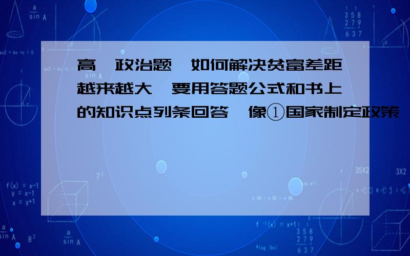 高一政治题,如何解决贫富差距越来越大,要用答题公式和书上的知识点列条回答,像①国家制定政策……                                      ②……