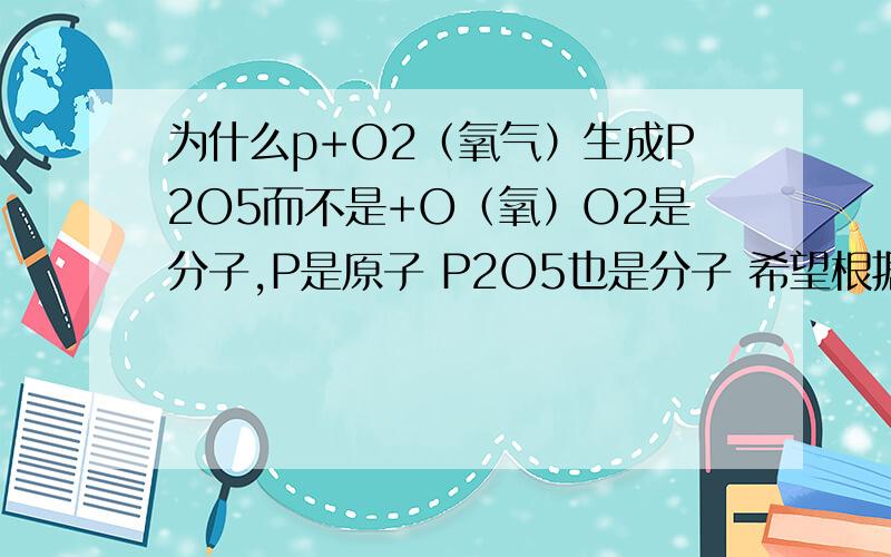 为什么p+O2（氧气）生成P2O5而不是+O（氧）O2是分子,P是原子 P2O5也是分子 希望根据我的情况说说,别来长便大论正在学化学方程式配平