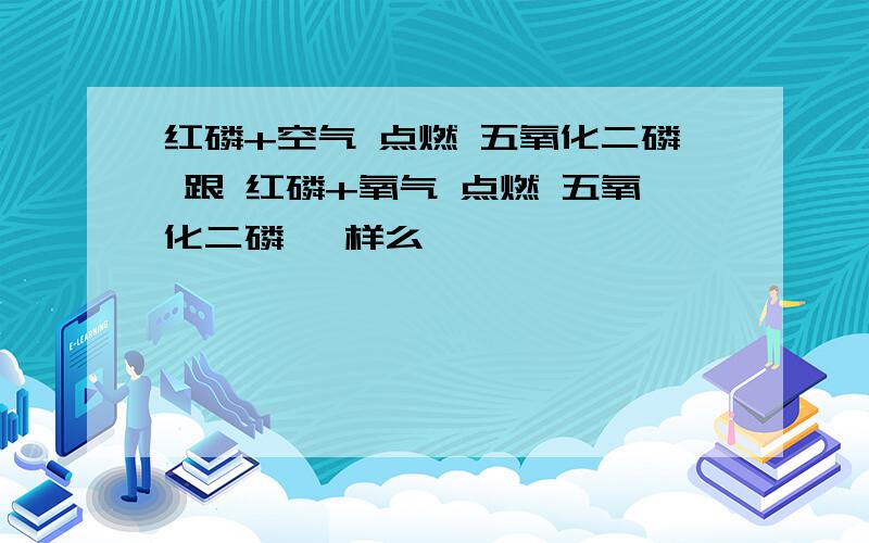 红磷+空气 点燃 五氧化二磷 跟 红磷+氧气 点燃 五氧化二磷 一样么