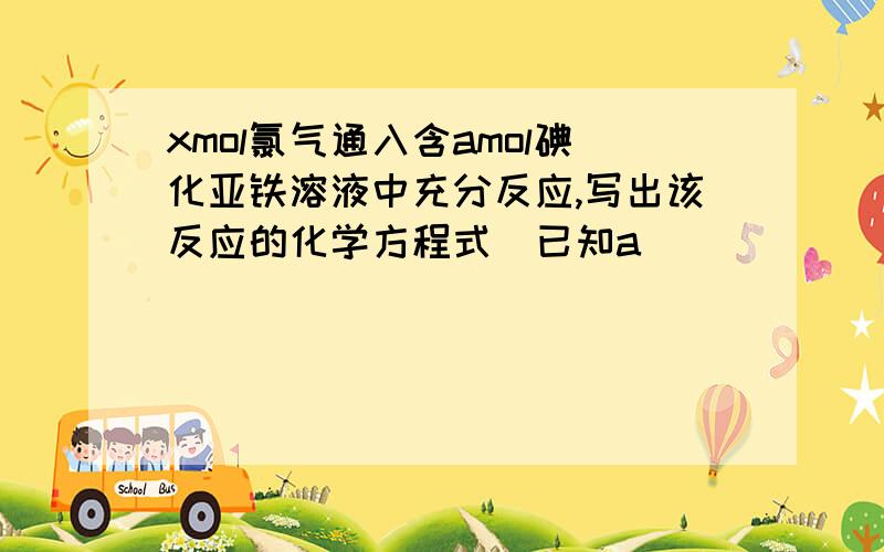 xmol氯气通入含amol碘化亚铁溶液中充分反应,写出该反应的化学方程式(已知a