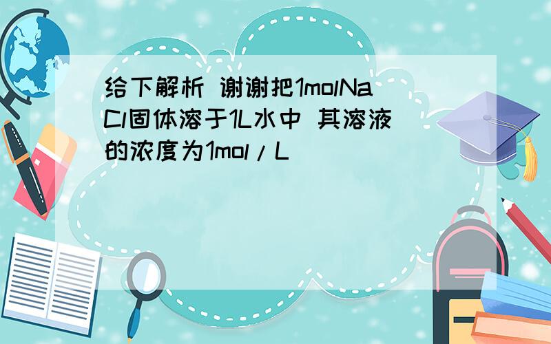 给下解析 谢谢把1molNaCl固体溶于1L水中 其溶液的浓度为1mol/L