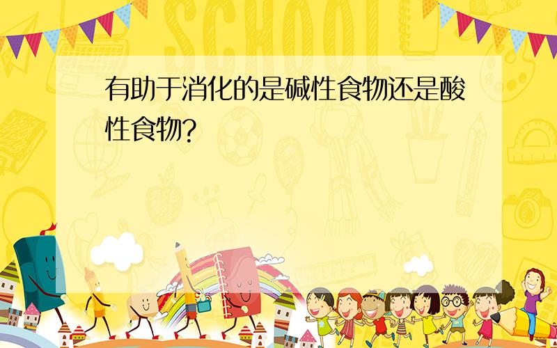 有助于消化的是碱性食物还是酸性食物?