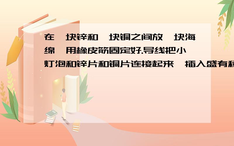 在一块锌和一块铜之间放一块海绵,用橡皮筋固定好.导线把小灯泡和锌片和铜片连接起来,插入盛有稀硫酸……的烧杯中.小灯泡变亮后又很快变暗.这是为什么?