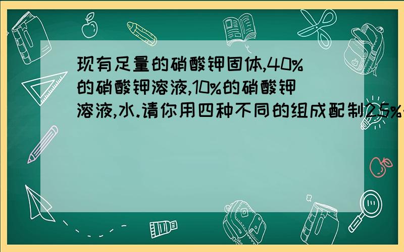 现有足量的硝酸钾固体,40%的硝酸钾溶液,10%的硝酸钾溶液,水.请你用四种不同的组成配制25%的硝酸钾80克