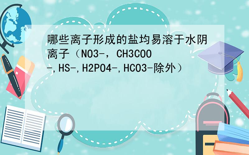 哪些离子形成的盐均易溶于水阴离子（NO3-，CH3COO-,HS-,H2PO4-,HCO3-除外）