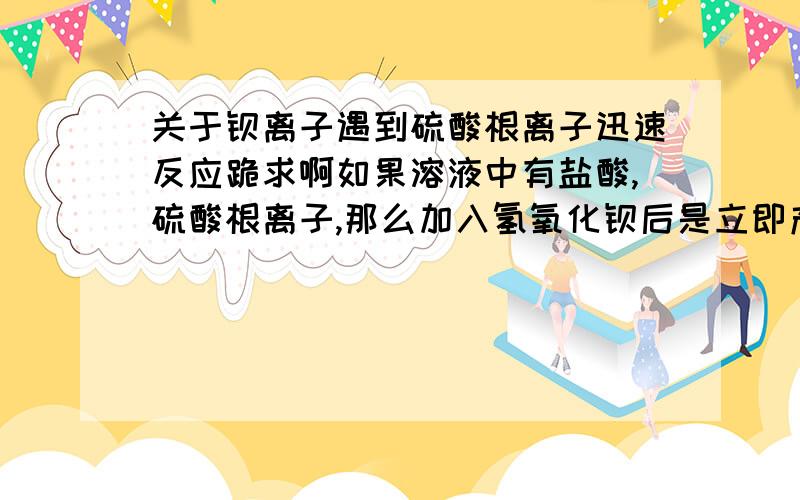 关于钡离子遇到硫酸根离子迅速反应跪求啊如果溶液中有盐酸,硫酸根离子,那么加入氢氧化钡后是立即产生沉淀还是先进行中和反应,多余氢氧化钡再与硫酸根离子结合沉淀……中和反应在所