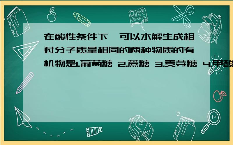 在酸性条件下,可以水解生成相对分子质量相同的两种物质的有机物是1.葡萄糖 2.蔗糖 3.麦芽糖 4.甲酸甲酯 5.一氯丙烷 6.甲酸乙酯A.1256B.235C.26D.2346