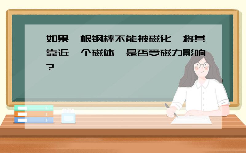 如果一根钢棒不能被磁化,将其靠近一个磁体,是否受磁力影响?