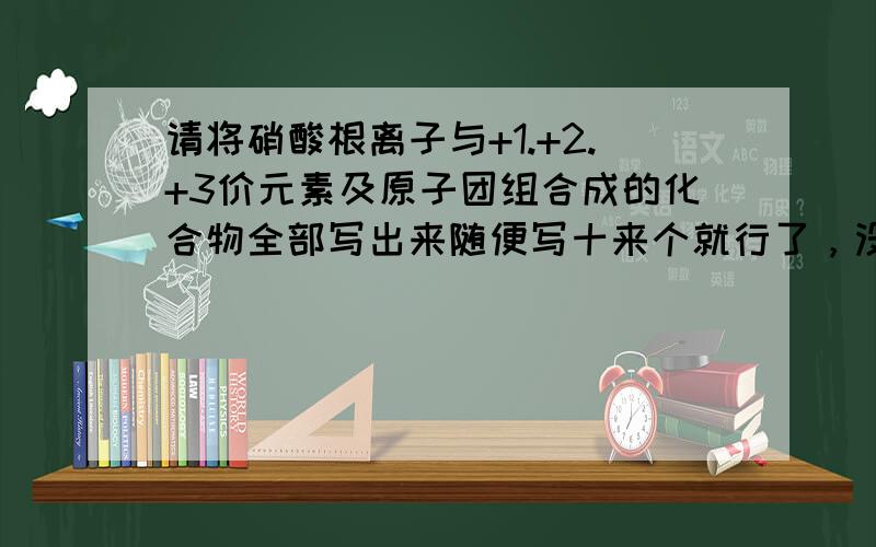 请将硝酸根离子与+1.+2.+3价元素及原子团组合成的化合物全部写出来随便写十来个就行了，没有范围