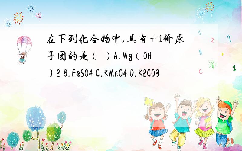 在下列化合物中,具有+1价原子团的是（ ）A.Mg（OH)2 B.FeSO4 C.KMnO4 D.K2CO3