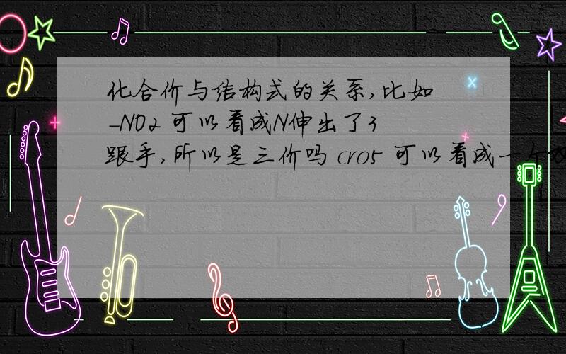 化合价与结构式的关系,比如 -NO2 可以看成N伸出了3跟手,所以是三价吗 cro5 可以看成一个双键,加四个单键.几个键和化合价有什么直接联系